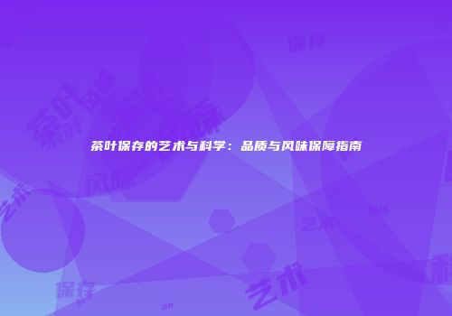 茶叶保存的艺术与科学：品质与风味保障指南