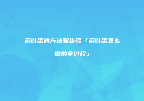 茶叶蛋的方法和步骤「茶叶蛋怎么做的全过程」