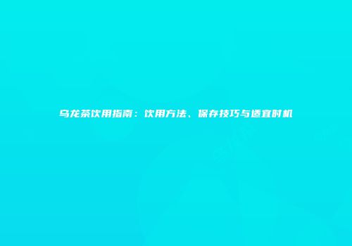 乌龙茶饮用指南：饮用方法、保存技巧与适宜时机