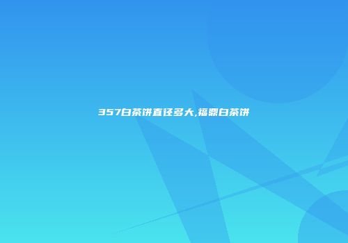 357白茶饼直径多大,福鼎白茶饼