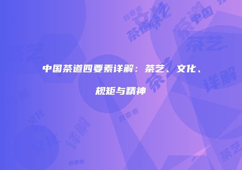 中国茶道四要素详解：茶艺、文化、规矩与精神