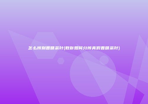 怎么辨别香精茶叶(教你如何分辨真假香精茶叶)