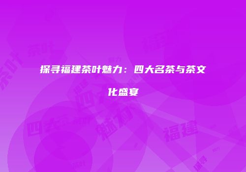 探寻福建茶叶魅力：四大名茶与茶文化盛宴