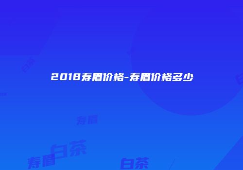 2018寿眉价格-寿眉价格多少