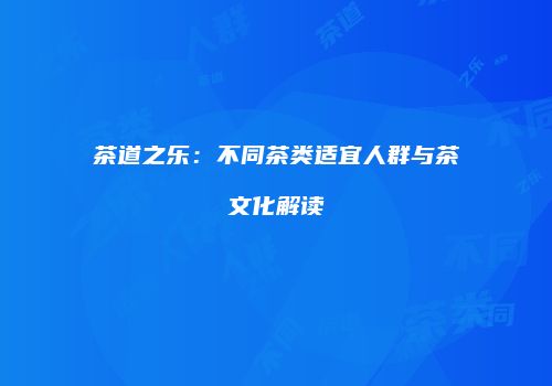 茶道之乐：不同茶类适宜人群与茶文化解读