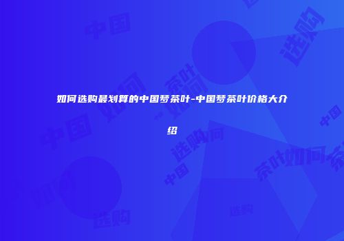 如何选购最划算的中国梦茶叶-中国梦茶叶价格大介绍