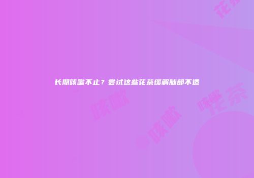 长期咳嗽不止？尝试这些花茶缓解肺部不适