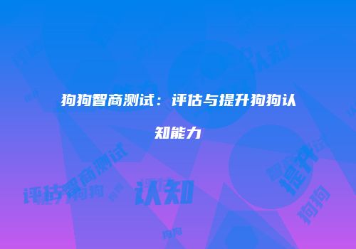 狗狗智商测试：评估与提升狗狗认知能力