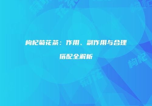 枸杞菊花茶：作用、副作用与合理搭配全解析