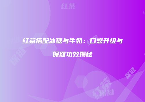 红茶搭配冰糖与牛奶：口感升级与保健功效揭秘