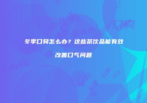 冬季口臭怎么办？这些茶饮品能有效改善口气问题
