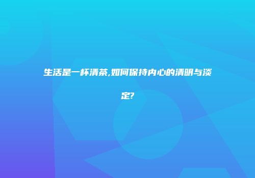 生活是一杯清茶,如何保持内心的清明与淡定?