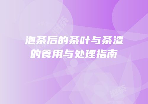 泡茶后的茶叶与茶渣的食用与处理指南