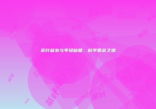 茶叶益处与年轻秘籍：科学喝茶之道