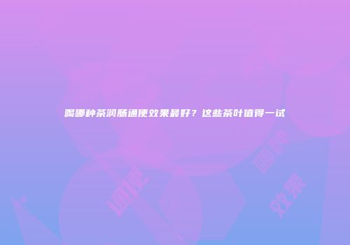喝哪种茶润肠通便效果最好？这些茶叶值得一试