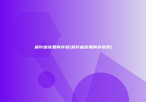 茶叶应该如何存放(茶叶应该如何存放好)