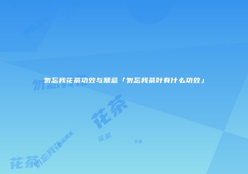 勿忘我花茶功效与禁忌「勿忘我茶叶有什么功效」