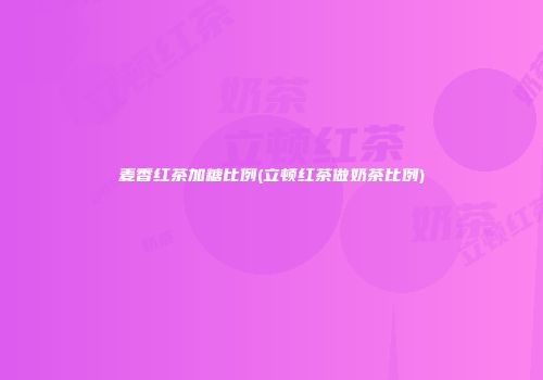 麦香红茶加糖比例(立顿红茶做奶茶比例)