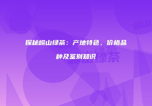 探秘崂山绿茶：产地特色、价格品种及鉴别知识