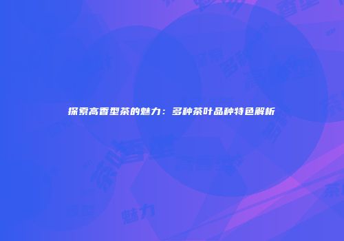 探索高香型茶的魅力：多种茶叶品种特色解析