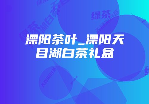 溧阳茶叶_溧阳天目湖白茶礼盒