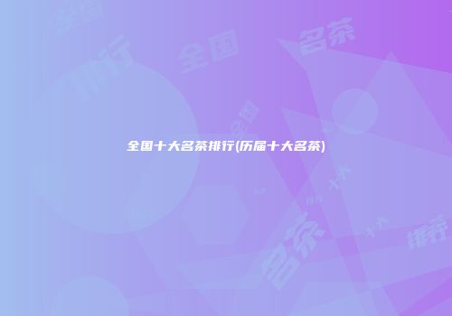 全国十大名茶排行(历届十大名茶)
