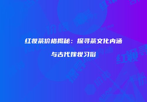 红妆茶价格揭秘：探寻茶文化内涵与古代嫁妆习俗