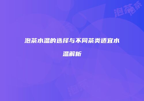 泡茶水温的选择与不同茶类适宜水温解析