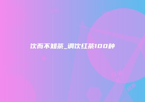 饮而不知茶_调饮红茶100种