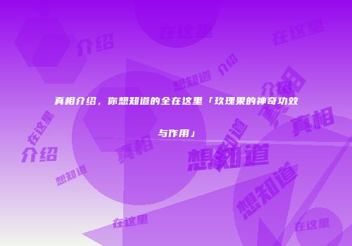 真相介绍，你想知道的全在这里「玖瑰果的神奇功效与作用」