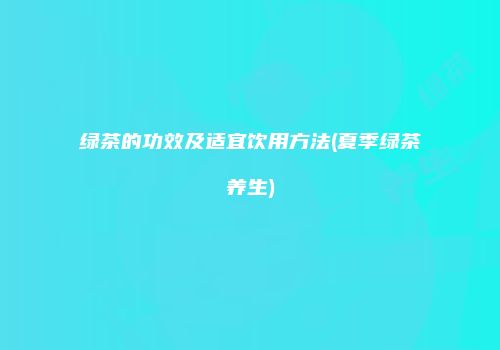 绿茶的功效及适宜饮用方法(夏季绿茶养生)