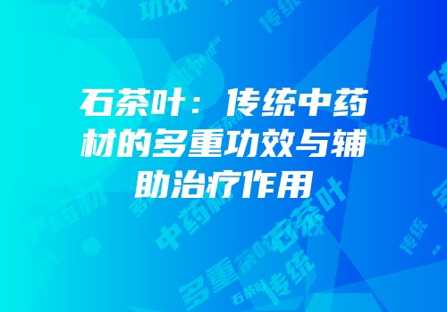 石茶叶：传统中药材的多重功效与辅助治疗作用