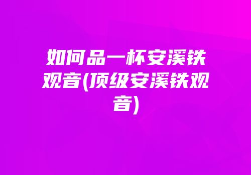 如何品一杯安溪铁观音(顶级安溪铁观音)