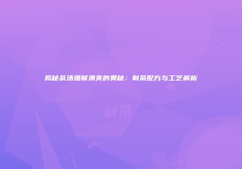 揭秘茶汤细腻滑爽的奥秘：制茶配方与工艺解析
