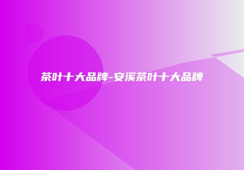 茶叶十大品牌-安溪茶叶十大品牌