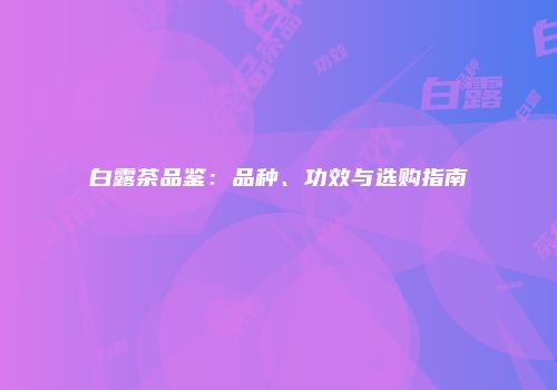 白露茶品鉴：品种、功效与选购指南