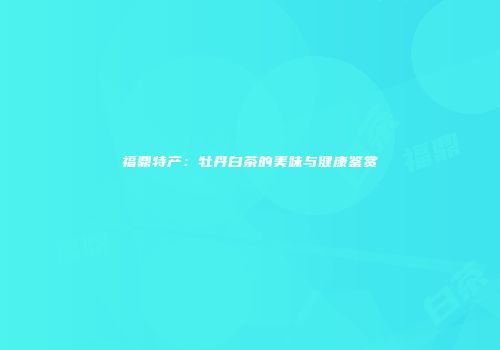 福鼎特产：牡丹白茶的美味与健康鉴赏
