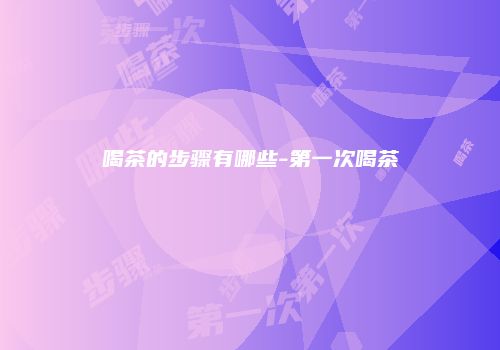 喝茶的步骤有哪些-第一次喝茶