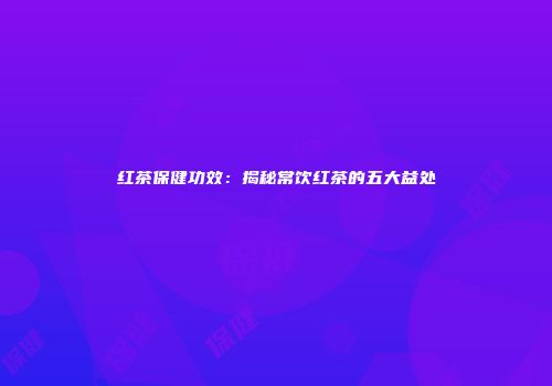 红茶保健功效：揭秘常饮红茶的五大益处