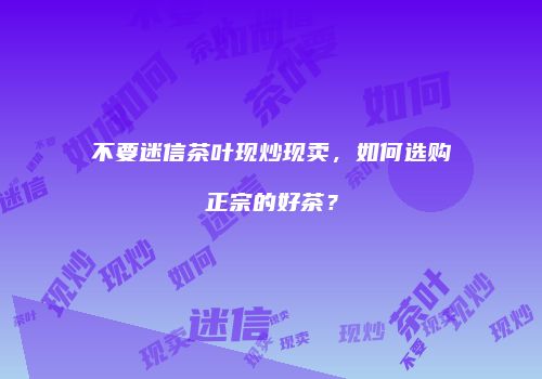 不要迷信茶叶现炒现卖，如何选购正宗的好茶？