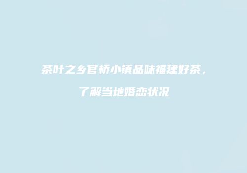 茶叶之乡官桥小镇品味福建好茶，了解当地婚恋状况