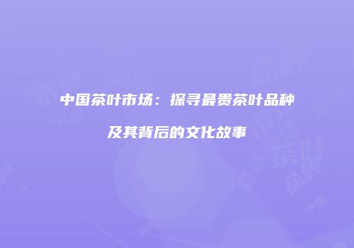 中国茶叶市场：探寻最贵茶叶品种及其背后的文化故事