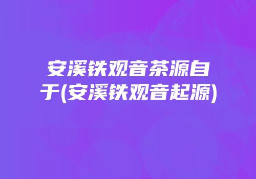 安溪铁观音茶源自于(安溪铁观音起源)