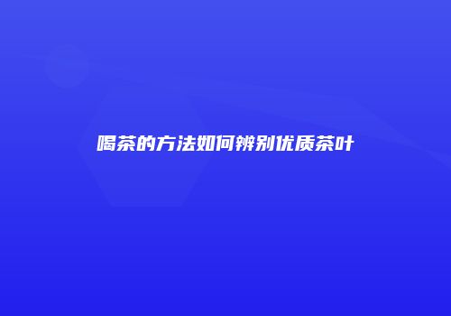 喝茶的方法如何辨别优质茶叶