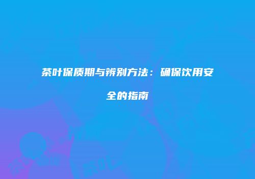 茶叶保质期与辨别方法：确保饮用安全的指南