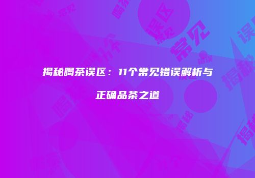 揭秘喝茶误区：11个常见错误解析与正确品茶之道
