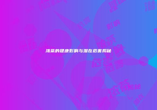 浓茶的健康影响与潜在危害揭秘