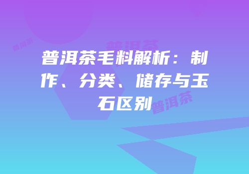 普洱茶毛料解析：制作、分类、储存与玉石区别