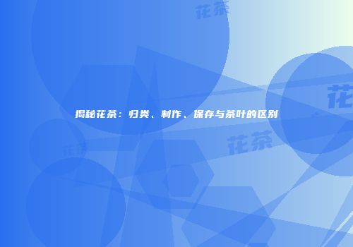 揭秘花茶：归类、制作、保存与茶叶的区别