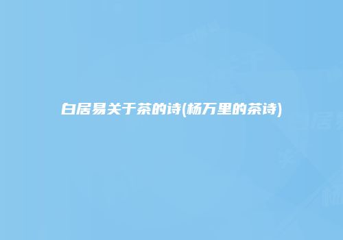白居易关于茶的诗(杨万里的茶诗)